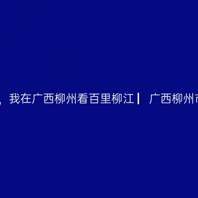 那一年，湘、黔、桂自驾万里行，我在广西柳州看百里柳江 ▏广西柳州市自驾游实用攻略 ▏2021年5月